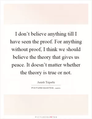 I don’t believe anything till I have seen the proof. For anything without proof, I think we should believe the theory that gives us peace. It doesn’t matter whether the theory is true or not Picture Quote #1