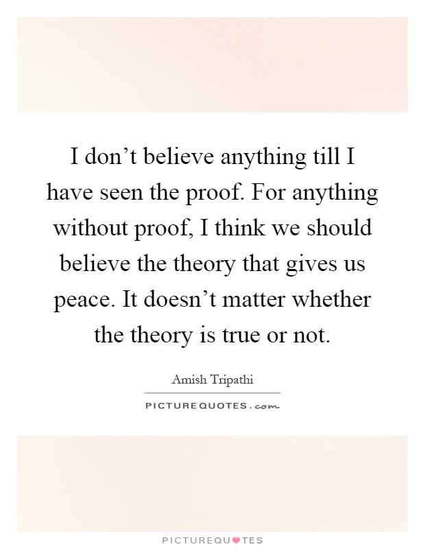 I don't believe anything till I have seen the proof. For anything without proof, I think we should believe the theory that gives us peace. It doesn't matter whether the theory is true or not Picture Quote #1