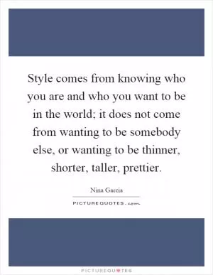Style comes from knowing who you are and who you want to be in the world; it does not come from wanting to be somebody else, or wanting to be thinner, shorter, taller, prettier Picture Quote #1