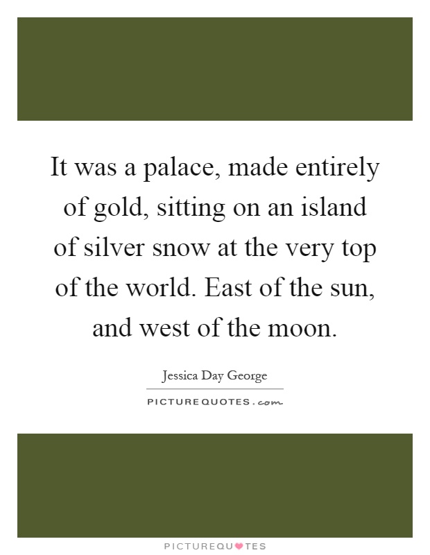 It was a palace, made entirely of gold, sitting on an island of silver snow at the very top of the world. East of the sun, and west of the moon Picture Quote #1