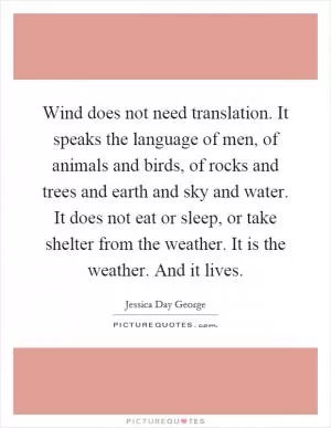 Wind does not need translation. It speaks the language of men, of animals and birds, of rocks and trees and earth and sky and water. It does not eat or sleep, or take shelter from the weather. It is the weather. And it lives Picture Quote #1