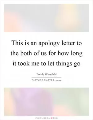 This is an apology letter to the both of us for how long it took me to let things go Picture Quote #1