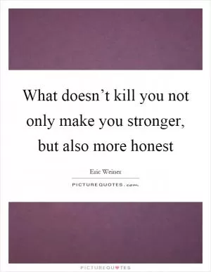 What doesn’t kill you not only make you stronger, but also more honest Picture Quote #1