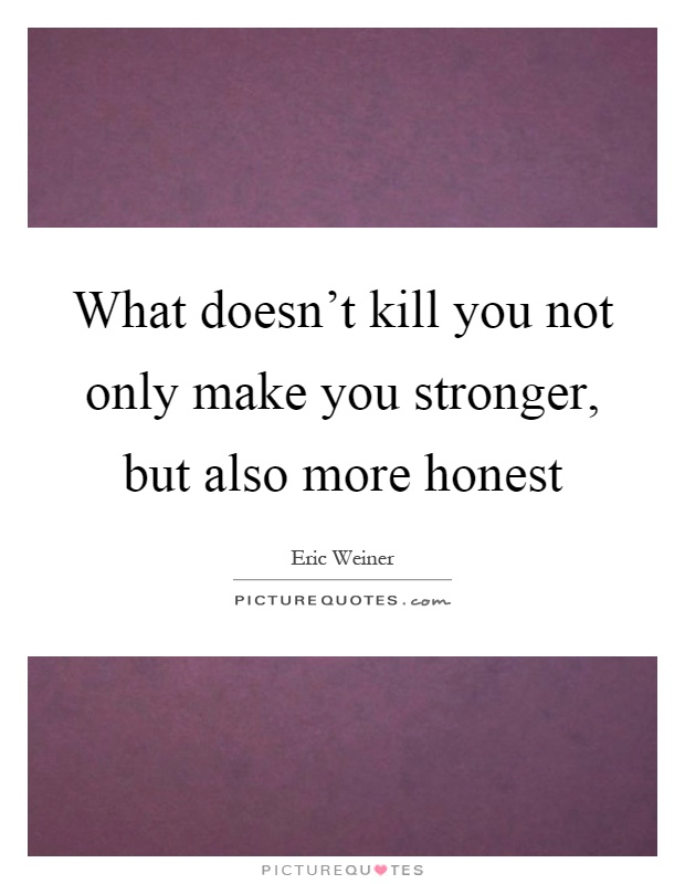 What doesn't kill you not only make you stronger, but also more honest Picture Quote #1
