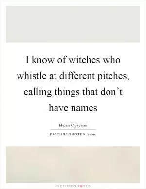 I know of witches who whistle at different pitches, calling things that don’t have names Picture Quote #1