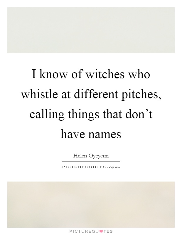 I know of witches who whistle at different pitches, calling things that don't have names Picture Quote #1
