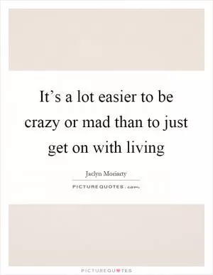 It’s a lot easier to be crazy or mad than to just get on with living Picture Quote #1
