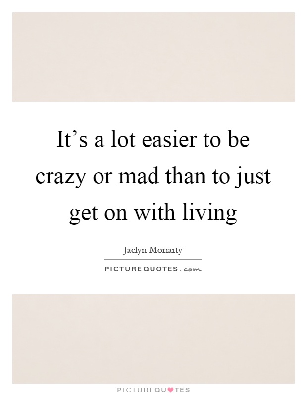 It's a lot easier to be crazy or mad than to just get on with living Picture Quote #1