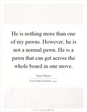 He is nothing more than one of my pawns. However, he is not a normal pawn. He is a pawn that can get across the whole board in one move Picture Quote #1