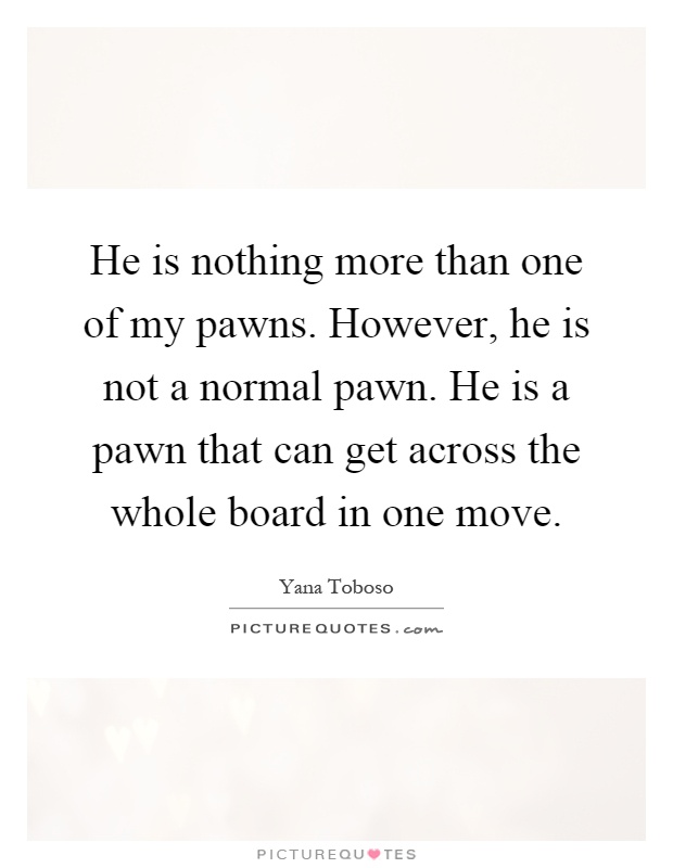 He is nothing more than one of my pawns. However, he is not a normal pawn. He is a pawn that can get across the whole board in one move Picture Quote #1