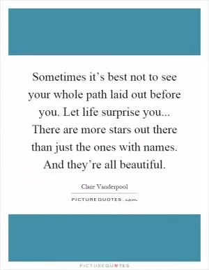 Sometimes it’s best not to see your whole path laid out before you. Let life surprise you... There are more stars out there than just the ones with names. And they’re all beautiful Picture Quote #1