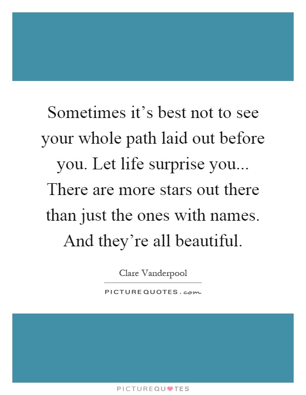 Sometimes it's best not to see your whole path laid out before you. Let life surprise you... There are more stars out there than just the ones with names. And they're all beautiful Picture Quote #1