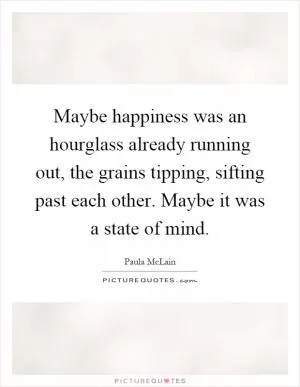 Maybe happiness was an hourglass already running out, the grains tipping, sifting past each other. Maybe it was a state of mind Picture Quote #1