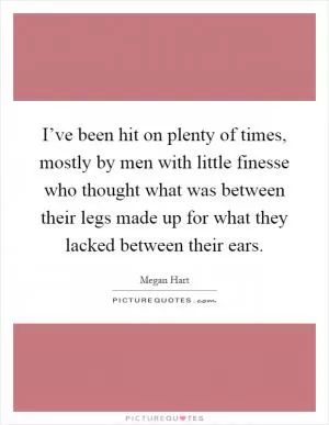 I’ve been hit on plenty of times, mostly by men with little finesse who thought what was between their legs made up for what they lacked between their ears Picture Quote #1