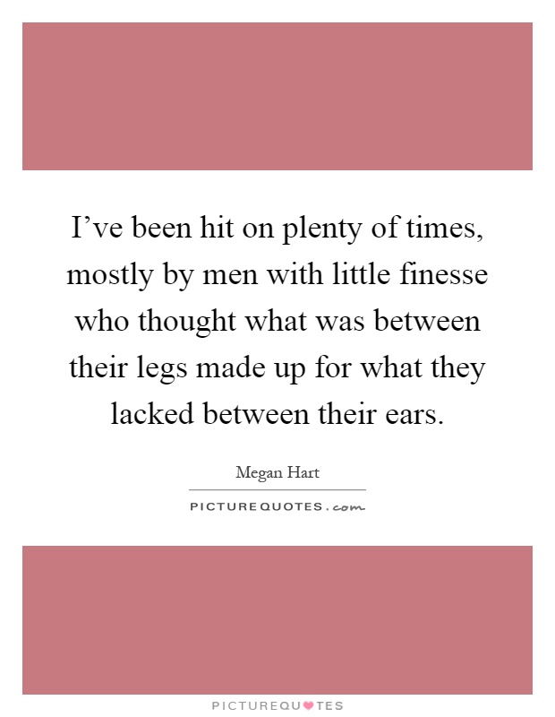 I've been hit on plenty of times, mostly by men with little finesse who thought what was between their legs made up for what they lacked between their ears Picture Quote #1