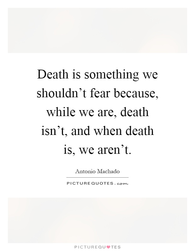 Death is something we shouldn't fear because, while we are, death isn't, and when death is, we aren't Picture Quote #1