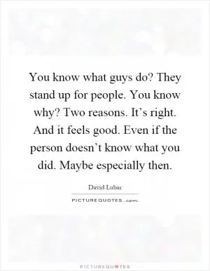 You know what guys do? They stand up for people. You know why? Two reasons. It’s right. And it feels good. Even if the person doesn’t know what you did. Maybe especially then Picture Quote #1