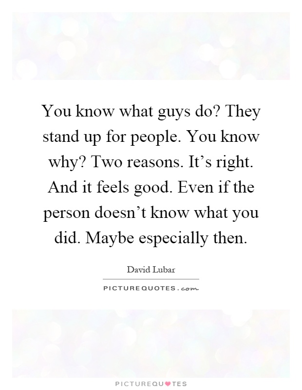 You know what guys do? They stand up for people. You know why? Two reasons. It's right. And it feels good. Even if the person doesn't know what you did. Maybe especially then Picture Quote #1