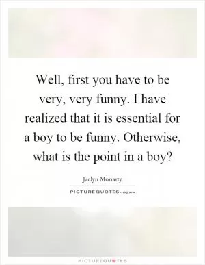 Well, first you have to be very, very funny. I have realized that it is essential for a boy to be funny. Otherwise, what is the point in a boy? Picture Quote #1