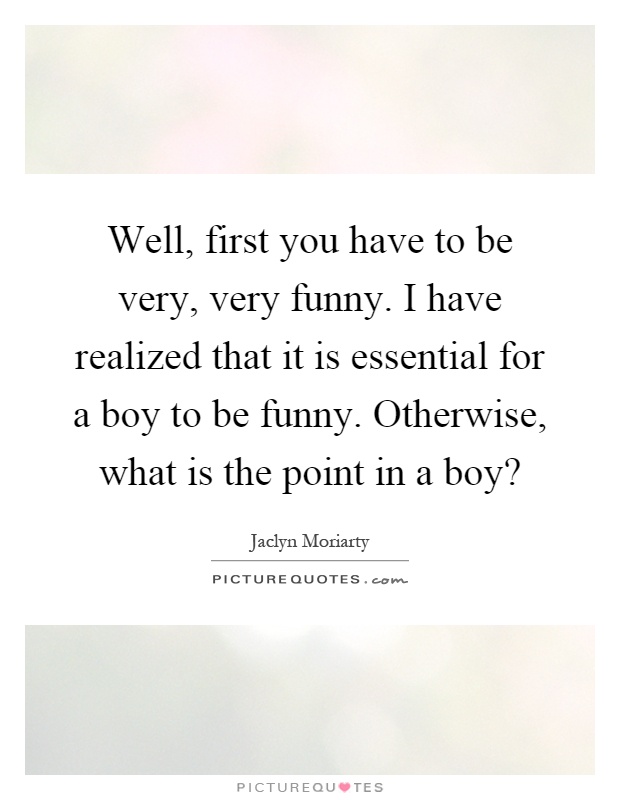 Well, first you have to be very, very funny. I have realized that it is essential for a boy to be funny. Otherwise, what is the point in a boy? Picture Quote #1