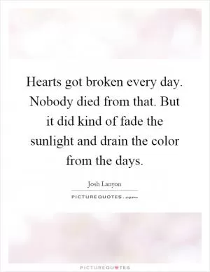 Hearts got broken every day. Nobody died from that. But it did kind of fade the sunlight and drain the color from the days Picture Quote #1