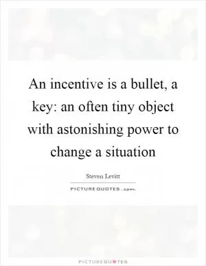 An incentive is a bullet, a key: an often tiny object with astonishing power to change a situation Picture Quote #1