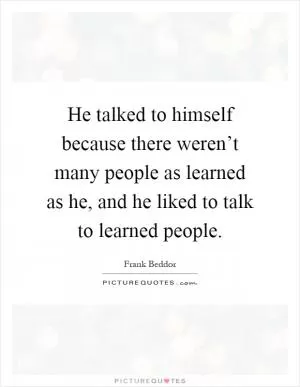He talked to himself because there weren’t many people as learned as he, and he liked to talk to learned people Picture Quote #1
