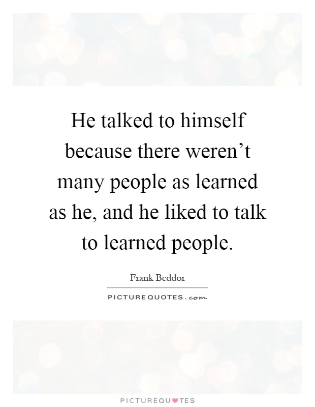He talked to himself because there weren't many people as learned as he, and he liked to talk to learned people Picture Quote #1