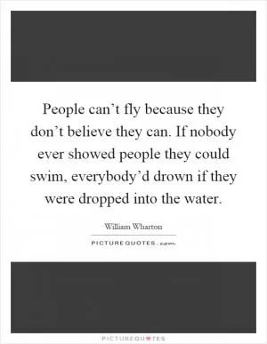 People can’t fly because they don’t believe they can. If nobody ever showed people they could swim, everybody’d drown if they were dropped into the water Picture Quote #1
