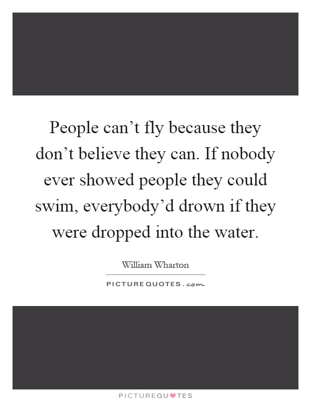 People can't fly because they don't believe they can. If nobody ever showed people they could swim, everybody'd drown if they were dropped into the water Picture Quote #1