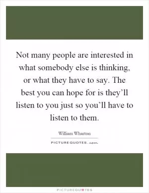 Not many people are interested in what somebody else is thinking, or what they have to say. The best you can hope for is they’ll listen to you just so you’ll have to listen to them Picture Quote #1