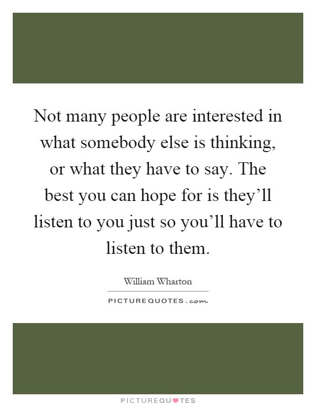 Not many people are interested in what somebody else is thinking, or what they have to say. The best you can hope for is they'll listen to you just so you'll have to listen to them Picture Quote #1