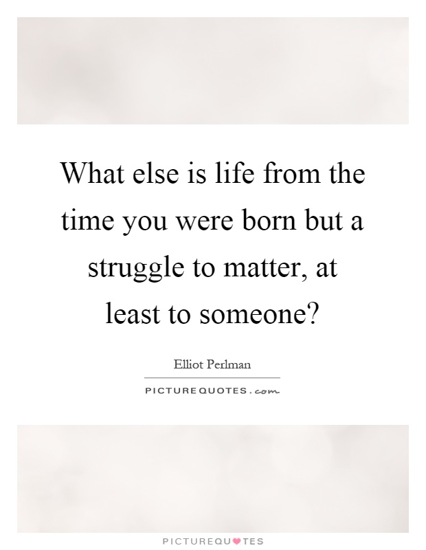 What else is life from the time you were born but a struggle to matter, at least to someone? Picture Quote #1
