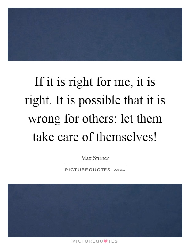 If it is right for me, it is right. It is possible that it is wrong for others: let them take care of themselves! Picture Quote #1