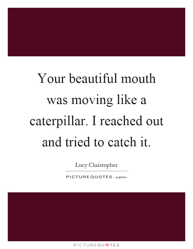 Your beautiful mouth was moving like a caterpillar. I reached out and tried to catch it Picture Quote #1