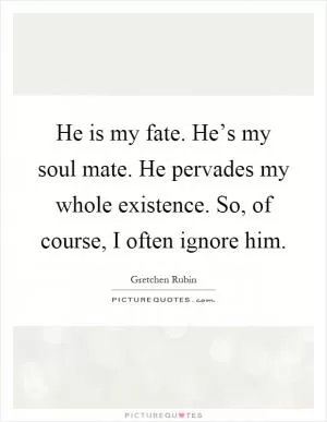 He is my fate. He’s my soul mate. He pervades my whole existence. So, of course, I often ignore him Picture Quote #1