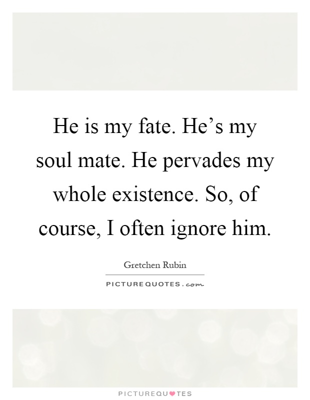 He is my fate. He's my soul mate. He pervades my whole existence. So, of course, I often ignore him Picture Quote #1