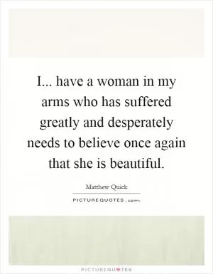 I... have a woman in my arms who has suffered greatly and desperately needs to believe once again that she is beautiful Picture Quote #1