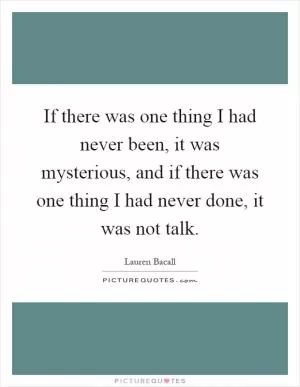 If there was one thing I had never been, it was mysterious, and if there was one thing I had never done, it was not talk Picture Quote #1