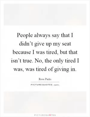 People always say that I didn’t give up my seat because I was tired, but that isn’t true. No, the only tired I was, was tired of giving in Picture Quote #1