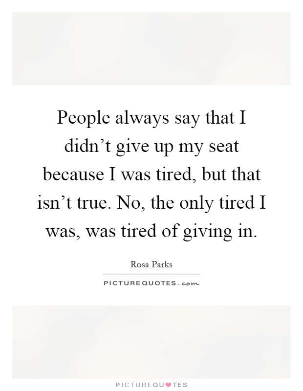 People always say that I didn't give up my seat because I was tired, but that isn't true. No, the only tired I was, was tired of giving in Picture Quote #1