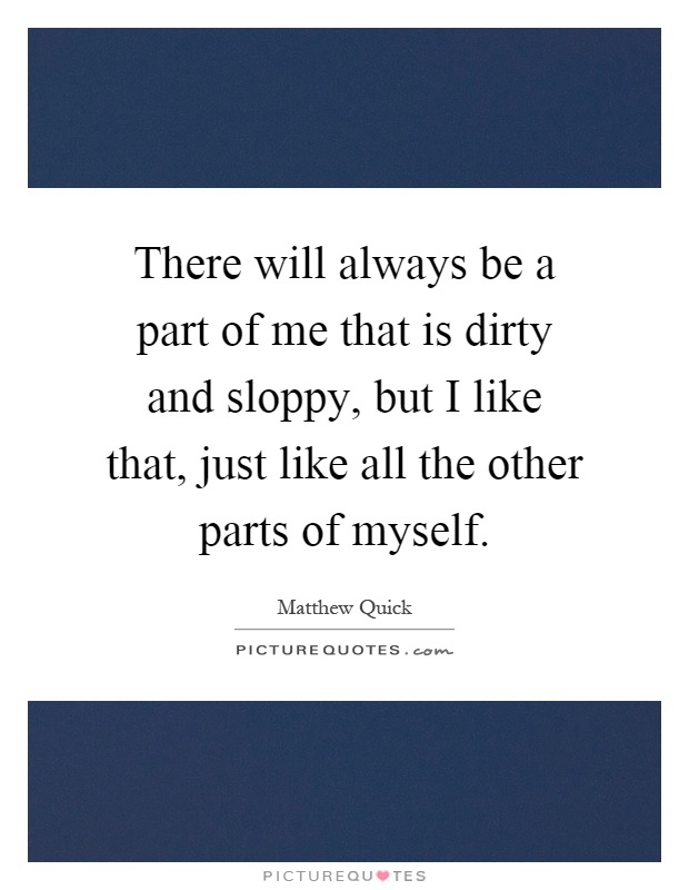 There will always be a part of me that is dirty and sloppy, but I like that, just like all the other parts of myself Picture Quote #1