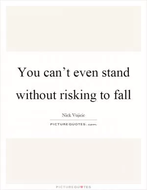 You can’t even stand without risking to fall Picture Quote #1