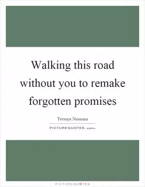 Walking this road without you to remake forgotten promises Picture Quote #1