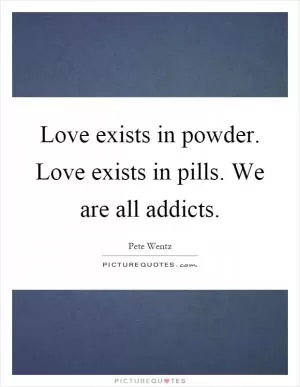 Love exists in powder. Love exists in pills. We are all addicts Picture Quote #1