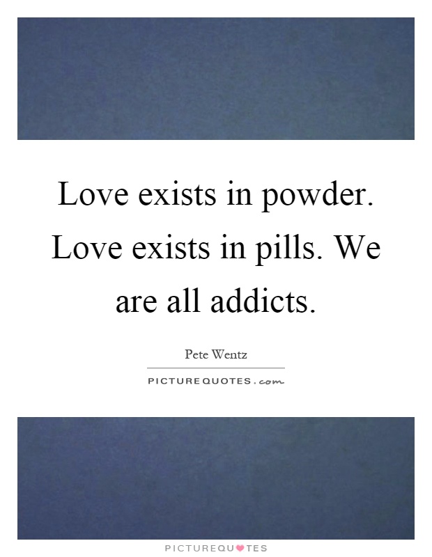 Love exists in powder. Love exists in pills. We are all addicts Picture Quote #1