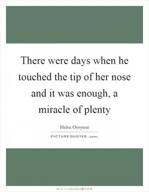 There were days when he touched the tip of her nose and it was enough, a miracle of plenty Picture Quote #1
