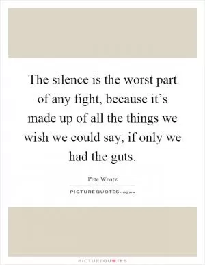 The silence is the worst part of any fight, because it’s made up of all the things we wish we could say, if only we had the guts Picture Quote #1