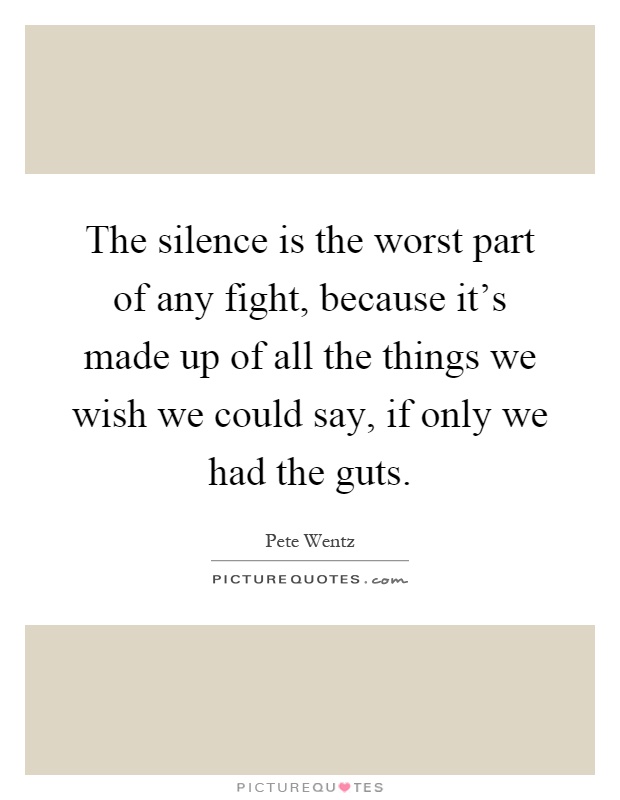 The silence is the worst part of any fight, because it's made up of all the things we wish we could say, if only we had the guts Picture Quote #1
