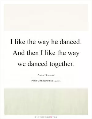 I like the way he danced. And then I like the way we danced together Picture Quote #1